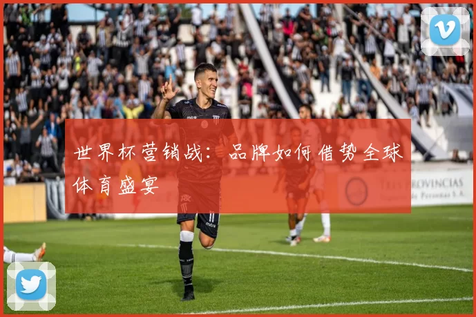 世界杯营销战:品牌如何借势全球体育盛宴