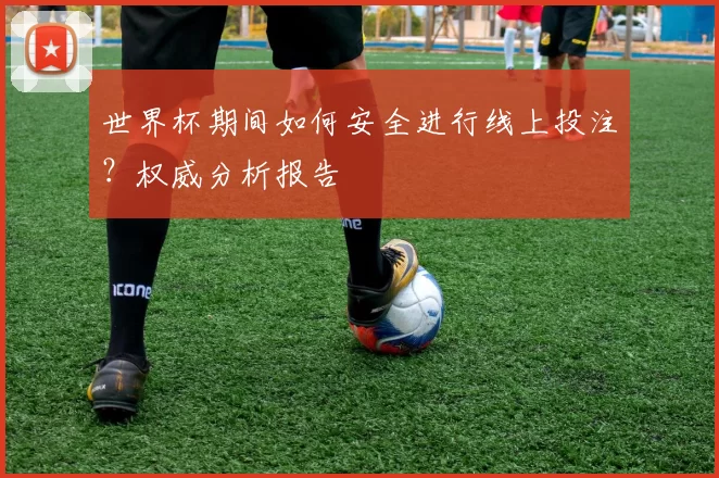 世界杯期间如何安全进行线上投注?权威分析报告
