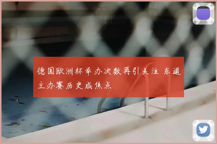 德国欧洲杯举办次数再引关注 东道主办赛历史成焦点