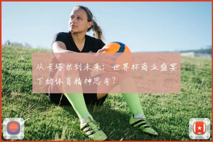 从卡塔尔到未来:世界杯商业盛宴下的体育精神思考?