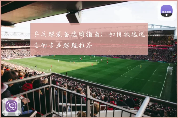 乒乓球装备选购指南：如何挑选适合的专业球鞋推荐