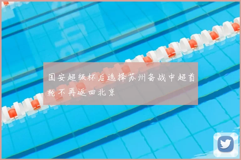 国安超级杯后选择苏州备战中超首轮不再返回北京