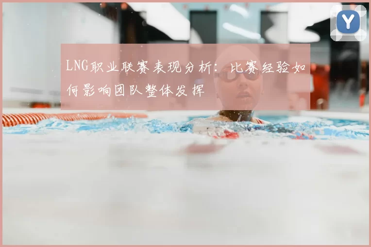 LNG职业联赛表现分析：比赛经验如何影响团队整体发挥
