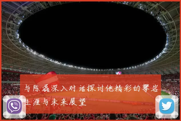 与陈磊深入对话探讨他精彩的攀岩生涯与未来展望