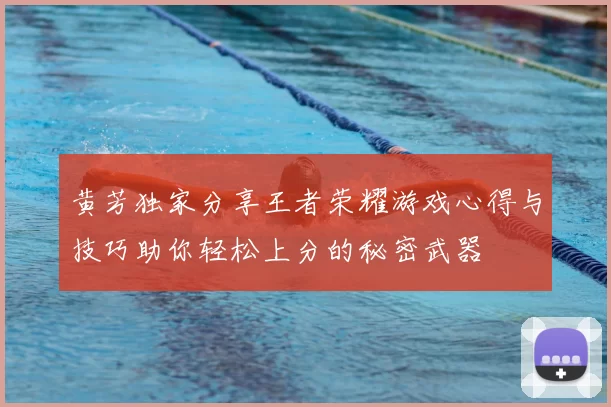 黄芳独家分享王者荣耀游戏心得与技巧助你轻松上分的秘密武器