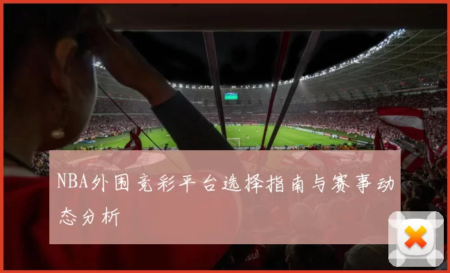 NBA外围竞彩平台选择指南与赛事动态分析