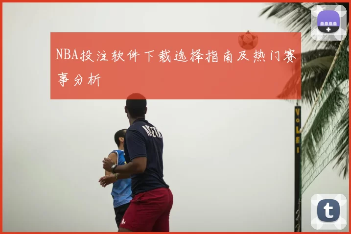 NBA投注软件下载选择指南及热门赛事分析