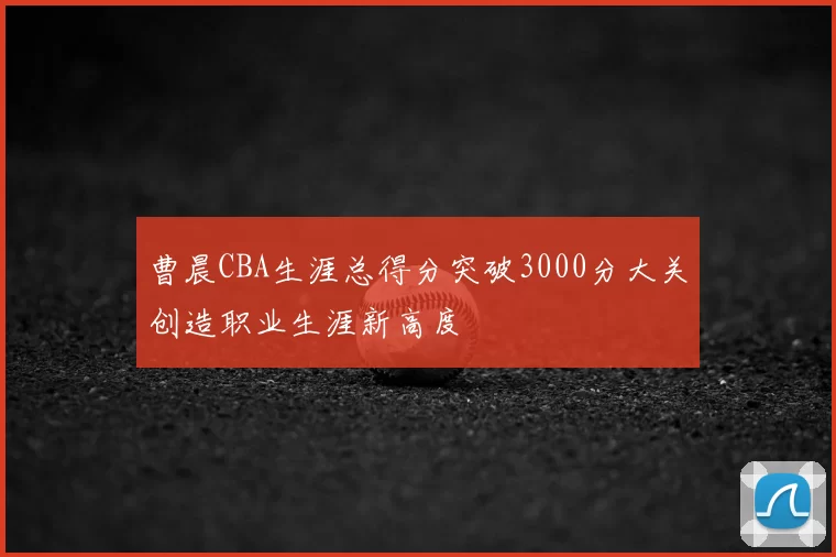 曹晨CBA生涯总得分突破3000分大关创造职业生涯新高度
