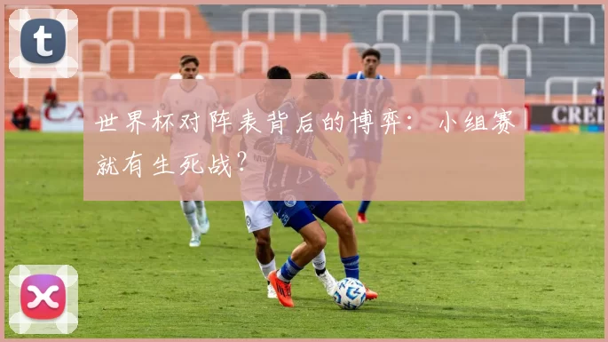 世界杯对阵表背后的博弈:小组赛就有生死战?