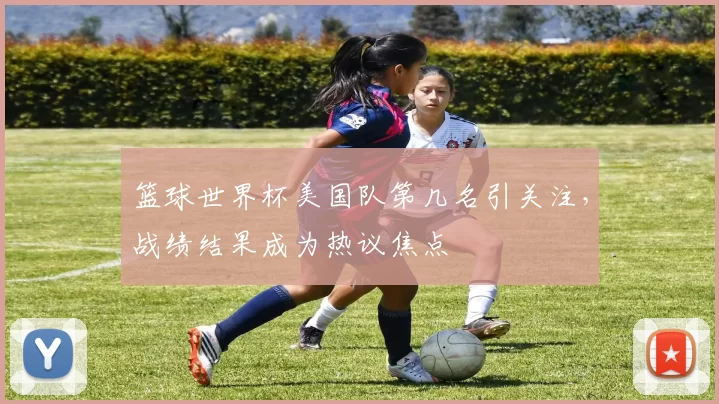 篮球世界杯美国队第几名引关注,战绩结果成为热议焦点