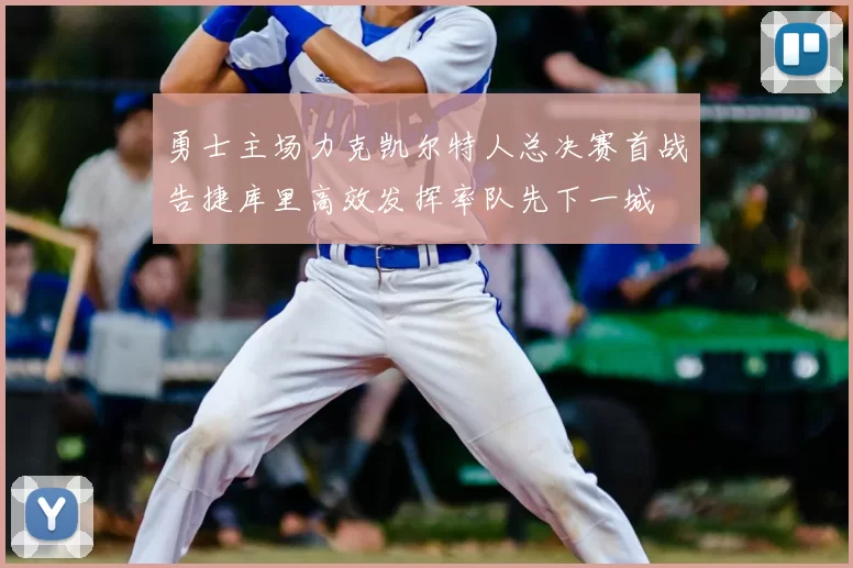 勇士主场力克凯尔特人总决赛首战告捷库里高效发挥率队先下一城