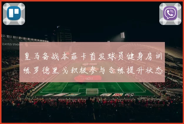 皇马备战本菲卡首发球员健身房训练罗德里戈积极参与合练提升状态