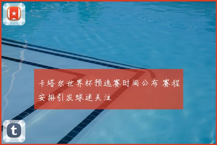 卡塔尔世界杯预选赛时间公布 赛程安排引发球迷关注