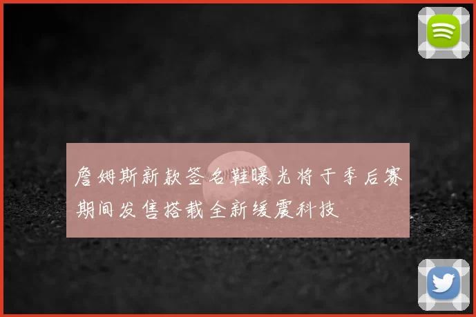詹姆斯新款签名鞋曝光将于季后赛期间发售搭载全新缓震科技