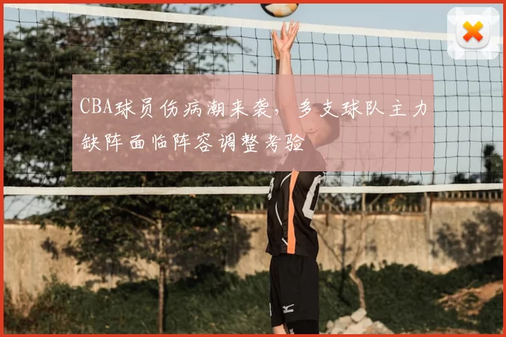 CBA球员伤病潮来袭，多支球队主力缺阵面临阵容调整考验