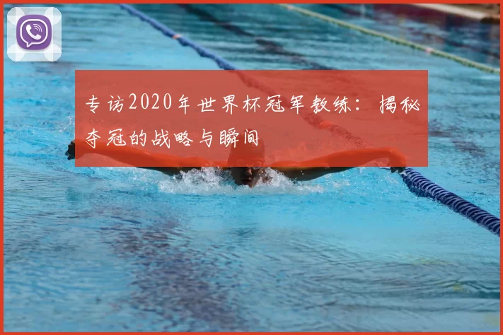 专访2020年世界杯冠军教练:揭秘夺冠的战略与瞬间