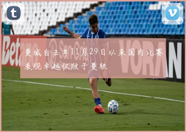 曼城自去年11月29日以来国内比赛表现卓越仅败于曼联