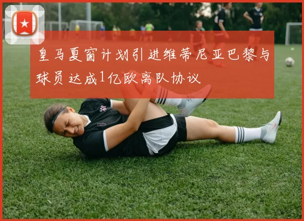 皇马夏窗计划引进维蒂尼亚巴黎与球员达成1亿欧离队协议