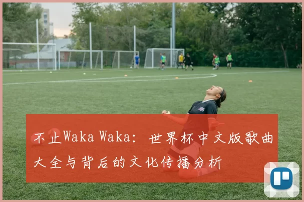 不止Waka Waka：世界杯中文版歌曲大全与背后的文化传播分析