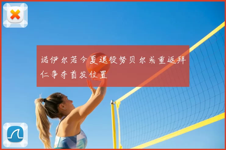 诺伊尔若今夏退役努贝尔或重返拜仁争夺首发位置