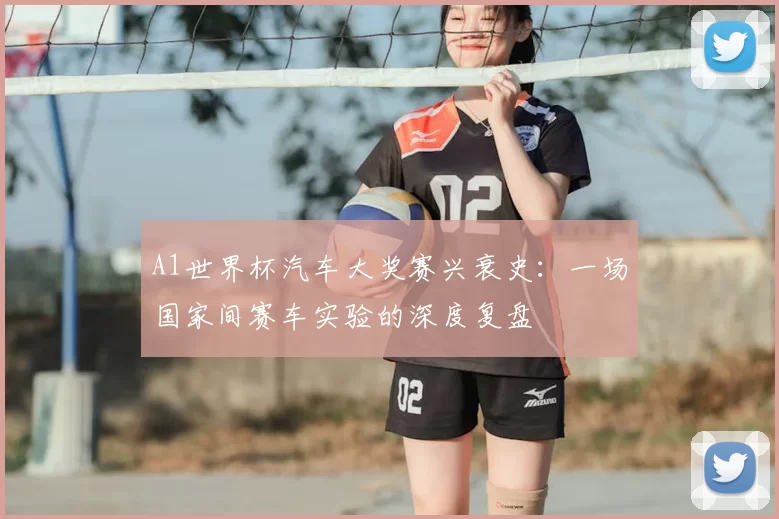 A1世界杯汽车大奖赛兴衰史：一场国家间赛车实验的深度复盘