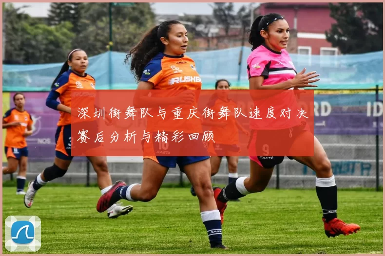 深圳街舞队与重庆街舞队速度对决赛后分析与精彩回顾