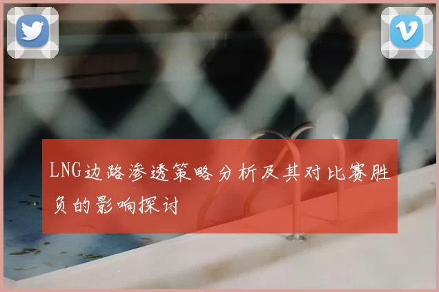 LNG边路渗透策略分析及其对比赛胜负的影响探讨