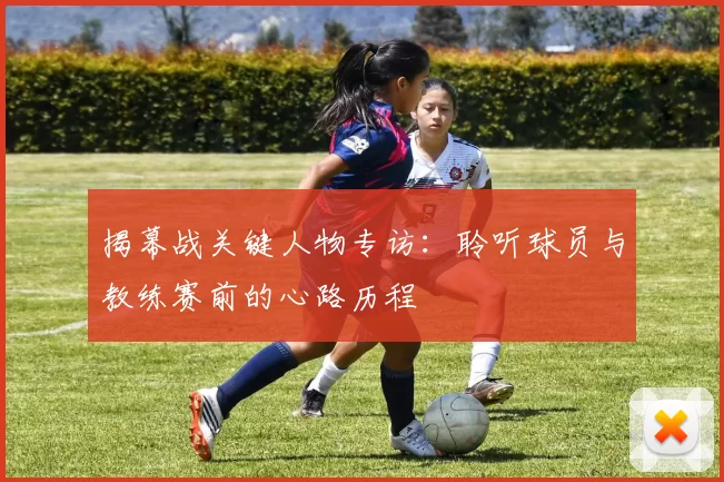 揭幕战关键人物专访：聆听球员与教练赛前的心路历程
