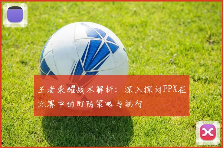 王者荣耀战术解析:深入探讨FPX在比赛中的盯防策略与执行