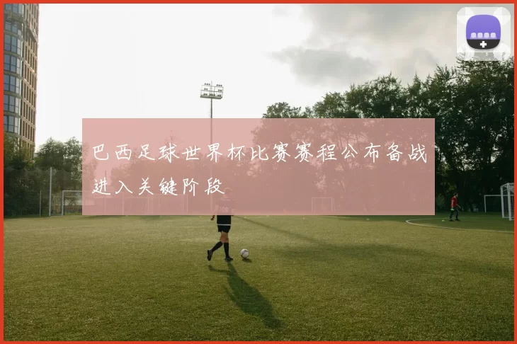 巴西足球世界杯比赛赛程公布备战进入关键阶段
