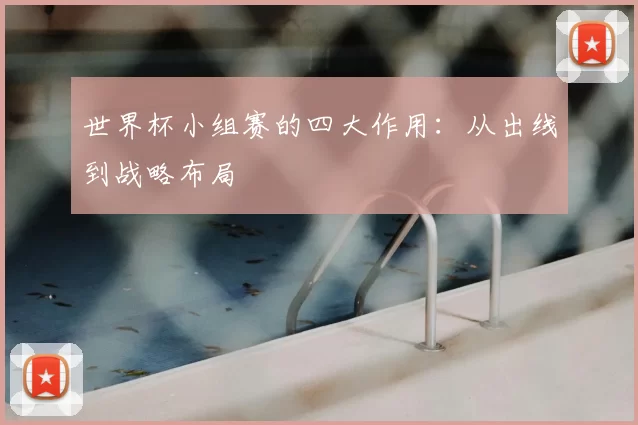 世界杯小组赛的四大作用：从出线到战略布局
