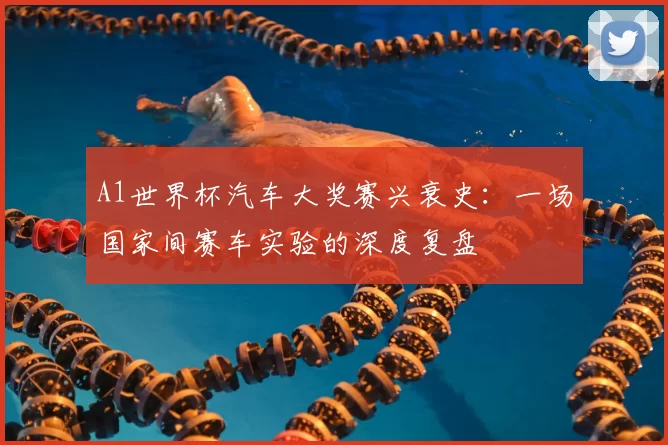 A1世界杯汽车大奖赛兴衰史：一场国家间赛车实验的深度复盘