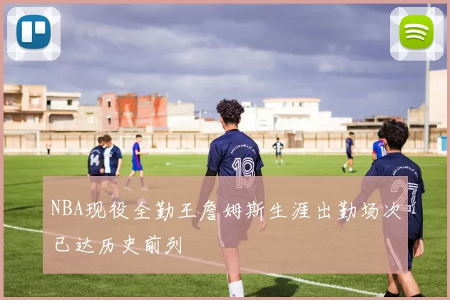 NBA现役全勤王詹姆斯生涯出勤场次已达历史前列
