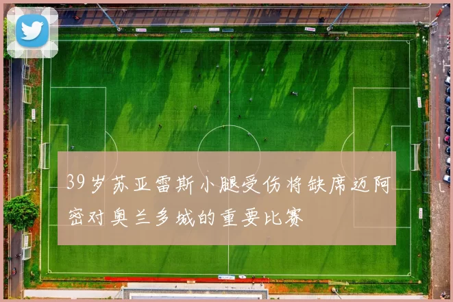 39岁苏亚雷斯小腿受伤将缺席迈阿密对奥兰多城的重要比赛