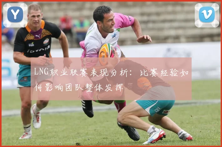 LNG职业联赛表现分析：比赛经验如何影响团队整体发挥