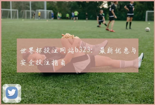 世界杯投注网站b323:最新优惠与安全投注指南