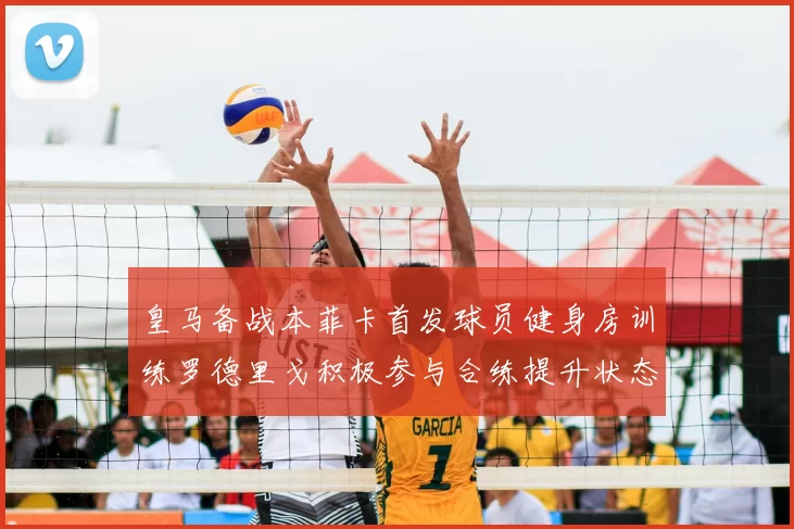 皇马备战本菲卡首发球员健身房训练罗德里戈积极参与合练提升状态