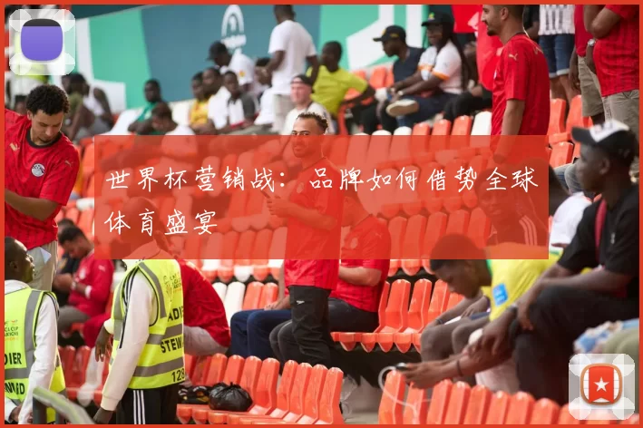 世界杯营销战：品牌如何借势全球体育盛宴