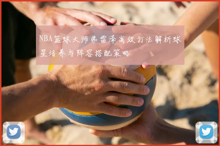 NBA篮球大师弗雷泽高效打法解析球星培养与阵容搭配策略