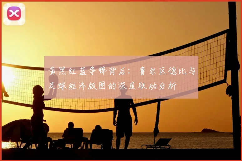 黄黑红蓝争锋背后：鲁尔区德比与足球经济版图的深度联动分析