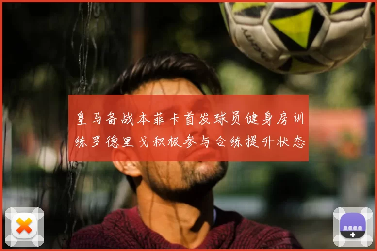 皇马备战本菲卡首发球员健身房训练罗德里戈积极参与合练提升状态
