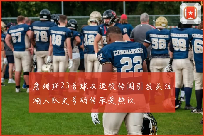 詹姆斯23号球衣退役传闻引发关注湖人队史号码传承受热议