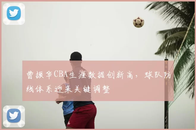 曹振华CBA生涯数据创新高,球队防线体系迎来关键调整