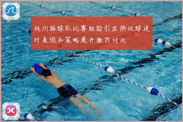 杭州排球队比赛经验引发热议球迷对表现和策略展开激烈讨论