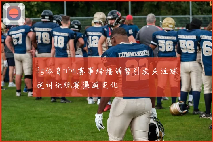 3g体育nba赛事转播调整引发关注球迷讨论观赛渠道变化