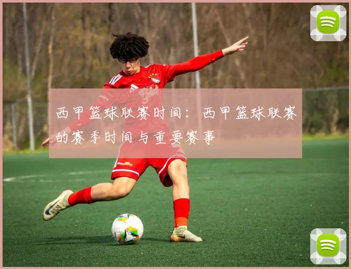 西甲篮球联赛时间：西甲篮球联赛的赛季时间与重要赛事