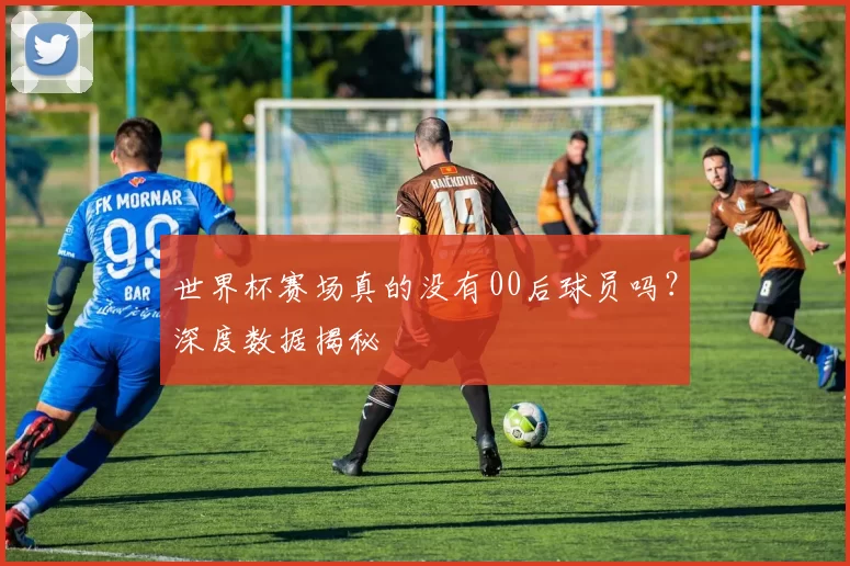 世界杯赛场真的没有00后球员吗?深度数据揭秘