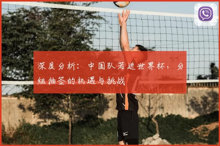 深度分析：中国队若进世界杯，分组抽签的机遇与挑战