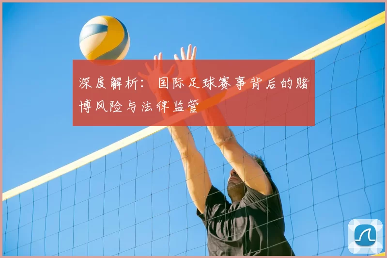 深度解析:国际足球赛事背后的赌博风险与法律监管