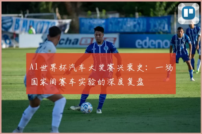 A1世界杯汽车大奖赛兴衰史:一场国家间赛车实验的深度复盘